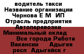 водитель такси › Название организации ­ Чернова Е.М, ИП › Отрасль предприятия ­ Автоперевозки › Минимальный оклад ­ 50 000 - Все города Работа » Вакансии   . Адыгея респ.,Адыгейск г.